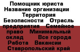 Помощник юриста › Название организации ­ Территория Безопасности › Отрасль предприятия ­ Семейное право › Минимальный оклад ­ 1 - Все города Работа » Вакансии   . Ставропольский край,Лермонтов г.